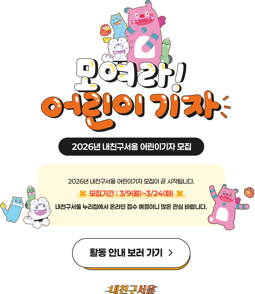 모여라 어린이기자 2026년 내친구서울 어린이기자 모집 모집기간: 3월9일 월요일부터 3월 24일 화요일까지 내친구 서울 누리집에서 온라인 접수 예정이니 많은 관심 바랍니다.