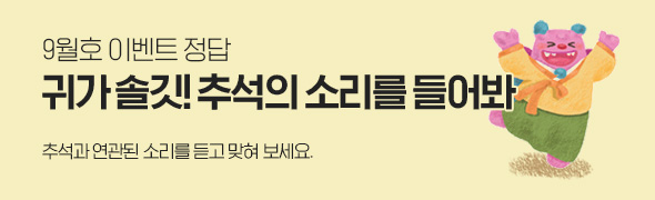 9월호 정답 / 귀가 솔깃! 추석의 소리를 들어봐 / 추석과 연관된 소리를 듣고 맞혀 보세요.