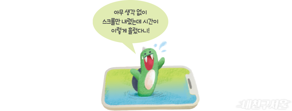 아무 생각 없이 스크롤만 내렸는데 시간이 이렇게 흘렀다니!