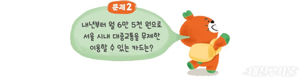 문제2 내년부터 월 6만 5천원으로 서울 시내 대중교통을 무제한 이용할 수 있는 카드는?